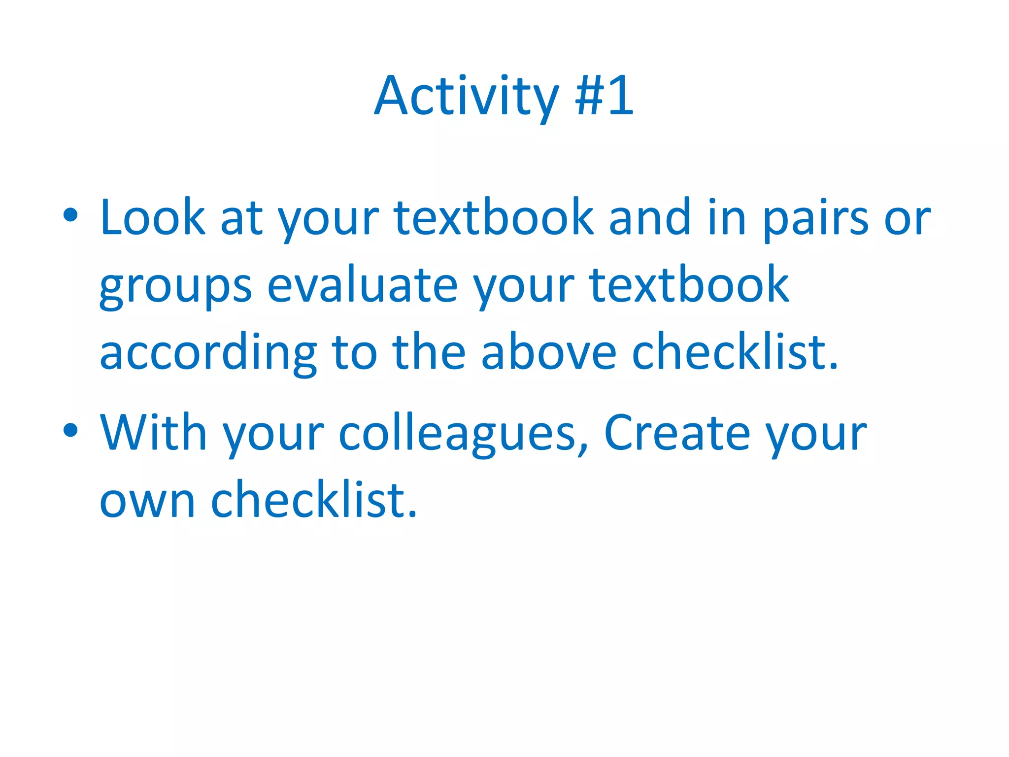 Activity #1
• Look at your textbook and in pairs or
  groups evaluate your textbook
  according to the above checklist.
• With your colleagues, Create your
  own checklist.
 