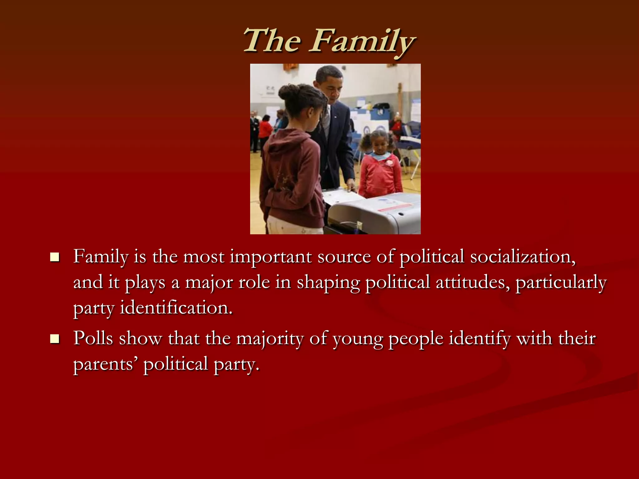 The FamilyFamily is the most important source of political socialization, and it plays a major role in shaping political attitudes, particularly party identification. Polls show that the majority of young people identify with their parents’ political party.