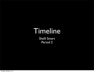 Timeline
                            Shelli Smart
                             Period 2




Thursday, October 18, 12
 