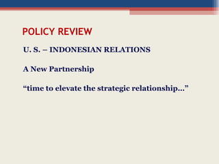 POLICY REVIEW
U. S. – INDONESIAN RELATIONS
A New Partnership
“time to elevate the strategic relationship…”
 
