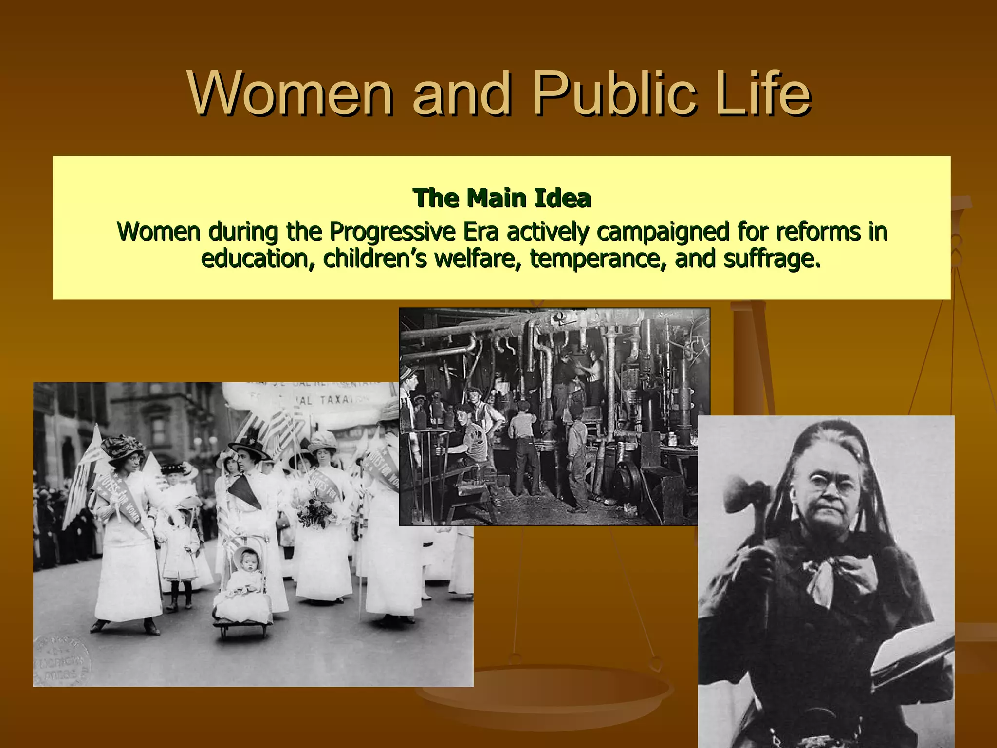 Women and Public Life The Main Idea Women during the Progressive Era actively campaigned for reforms in education, children’s welfare, temperance, and suffrage.  