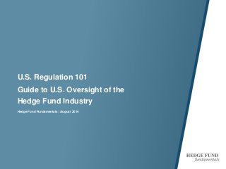 U.S. Regulation 101 
Guide to U.S. Oversight of the Hedge Fund Industry 
Hedge Fund Fundamentals | August 2014 
 
