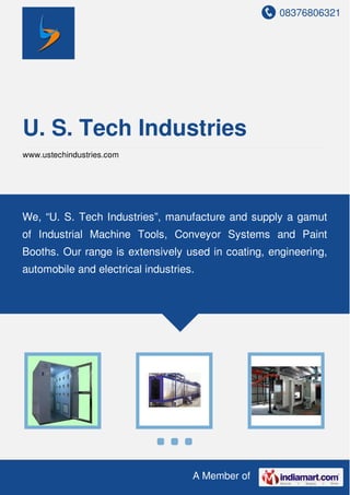 08376806321
A Member of
U. S. Tech Industries
www.ustechindustries.com
We, “U. S. Tech Industries”, manufacture and supply a gamut
of Industrial Machine Tools, Conveyor Systems and Paint
Booths. Our range is extensively used in coating, engineering,
automobile and electrical industries.
 