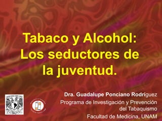 Tabaco y Alcohol:
Los seductores de
   la juventud.
      Dra. Guadalupe Ponciano Rodríguez
     Programa de Investigación y Prevención
                            del Tabaquismo
              Facultad de Medicina, UNAM
 