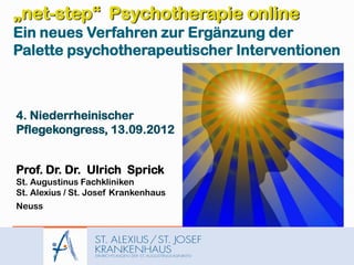 „net-step“ Psychotherapie online
Ein neues Verfahren zur Ergänzung der
Palette psychotherapeutischer Interventionen



4. Niederrheinischer
Pflegekongress, 13.09.2012


Prof. Dr. Dr. Ulrich Sprick
St. Augustinus Fachkliniken
St. Alexius / St. Josef Krankenhaus
Neuss
 