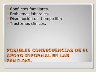 POSIBLES CONSECUENCIAS DE EL APOYO INFORMAL EN LAS FAMILIAS. Conflictos familiares. Problemas laborales. Disminución del tiempo libre. Trastornos clínicos. 