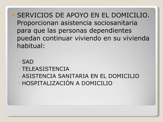 SERVICIOS DE APOYO EN EL DOMICILIO. Proporcionan asistencia sociosanitaria para que las personas dependientes puedan continuar viviendo en su vivienda habitual: SAD TELEASISTENCIA ASISTENCIA SANITARIA EN EL DOMICILIO HOSPITALIZACIÓN A DOMICILIO 