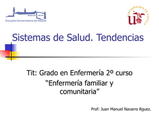 Sistemas de Salud. Tendencias Tit: Grado en Enfermería 2º curso “ Enfermería familiar y comunitaria” Prof: Juan Manuel Navarro Rguez. 