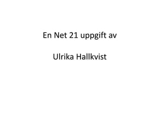 En Net 21 uppgift av
Ulrika Hallkvist
 