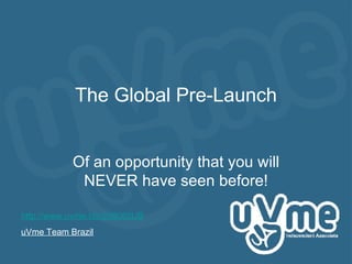 The Global Pre-Launch Of an opportunity that you will NEVER have seen before! http ://www. uvme . biz /299085UB uVme Team Brazil 