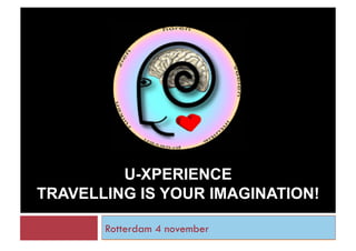 U-XPERIENCE
TRAVELLING IS YOUR IMAGINATION!
Rotterdam 4 november
 