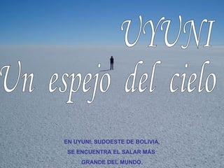 UYUNI Un  espejo  del  cielo  EN UYUNI, SUDOESTE DE BOLIVIA, SE ENCUENTRA EL SALAR MÁS  GRANDE DEL MUNDO. 