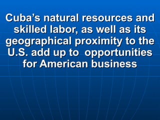 Cuba’s natural resources and skilled labor, as well as its geographical proximity to the U.S.  add up to   opportunities for American business 