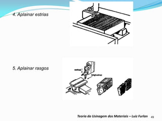 49 
Teoria da Usinagem dos Materiais – Luiz Furlan 
4. Aplainar estrias 
5. Aplainar rasgos 
 