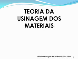 6 
TEORIA DA USINAGEM DOS MATERIAIS 
Teoria da Usinagem dos Materiais – Luiz Furlan  