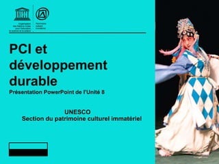 PCI et
développement
durable
Présentation PowerPoint de l’Unité 8
UNESCO
Section du patrimoine culturel immatériel
 