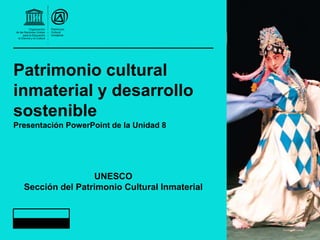 Patrimonio cultural
inmaterial y desarrollo
sostenible
Presentación PowerPoint de la Unidad 8
UNESCO
Sección del Patrimonio Cultural Inmaterial
 