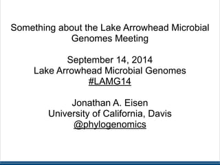 ! 
! 
Something about the Lake Arrowhead Microbial 
Genomes Meeting 
! 
September 14, 2014 
Lake Arrowhead Microbial Genomes 
#LAMG14 
! 
Jonathan A. Eisen 
University of California, Davis 
@phylogenomics 
 