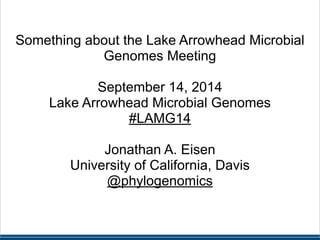 ! 
! 
Something about the Lake Arrowhead Microbial 
Genomes Meeting 
! 
September 14, 2014 
Lake Arrowhead Microbial Genom...