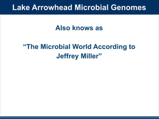 Lake Arrowhead Microbial Genomes 
Also knows as 
! 
“The Microbial World According to 
Jeffrey Miller” 
 