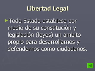 Libertad Legal Todo Estado establece por medio de su constitución y legislación (leyes) un ámbito propio para desarrollarnos y defendernos como ciudadanos. 