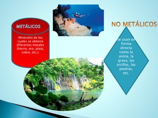 Minerales de los
cuales se obtiene
diferentes metales
(hierro, oro, plata,
cobre, etc.).
Se usan en
forma
directa
como la
arena, la
grava, las
arcillas, las
piedras,
etc.
 