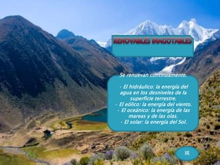 Se renuevan continuamente.
· El hidráulico: la energía del
agua en los desniveles de la
superficie terrestre.
· El eólico: la energía del viento.
· El oceánico: la energía de las
mareas y de las olas.
· El solar: la energía del Sol.
IR
 