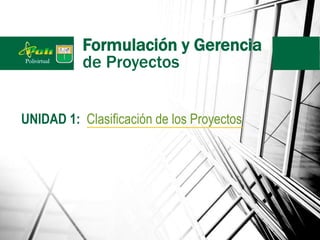 Formulación y Gerencia
de Proyectos
UNIDAD 1: Clasificación de los Proyectos
 