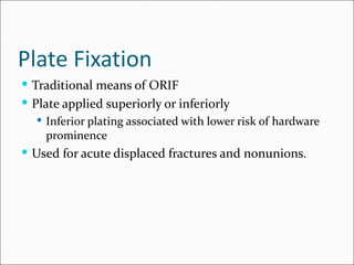 Plate Fixation
 Traditional means of ORIF
 Plate applied superiorly or inferiorly
   Inferior plating associated with lower risk of hardware
    prominence
 Used for acute displaced fractures and nonunions.
 