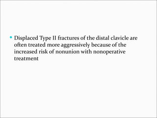  Displaced Type II fractures of the distal clavicle are
  often treated more aggressively because of the
  increased risk of nonunion with nonoperative
  treatment
 