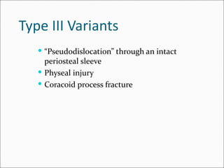 Type III Variants
    “Pseudodislocation” through an intact
     periosteal sleeve
    Physeal injury
    Coracoid process fracture
 