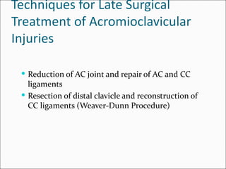 Techniques for Late Surgical
Treatment of Acromioclavicular
Injuries

  Reduction of AC joint and repair of AC and CC
   ligaments
  Resection of distal clavicle and reconstruction of
   CC ligaments (Weaver-Dunn Procedure)
 