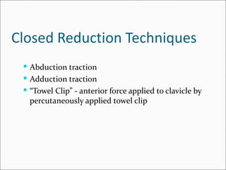 Closed Reduction Techniques
  Abduction traction
  Adduction traction
  “Towel Clip” - anterior force applied to clavicle by
   percutaneously applied towel clip
 