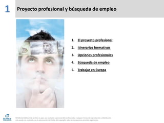 Proyecto profesional y búsqueda de empleo
1
1. El proyecto profesional
2. Itinerarios formativos
3. Opciones profesionales
4. Búsqueda de empleo
5. Trabajar en Europa
 
