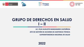 2022
GRUPO DE DERECHOS EN SALUD
I – II
LIC. FELIX AUGUSTO MANZANARES CASTAÑEDA
JEFE DE GESTIÓN DE ACCIONES DE ASISTENCIA TÉCNICA
SUPERINTENDENCIA NACIONAL DE SALUD
 