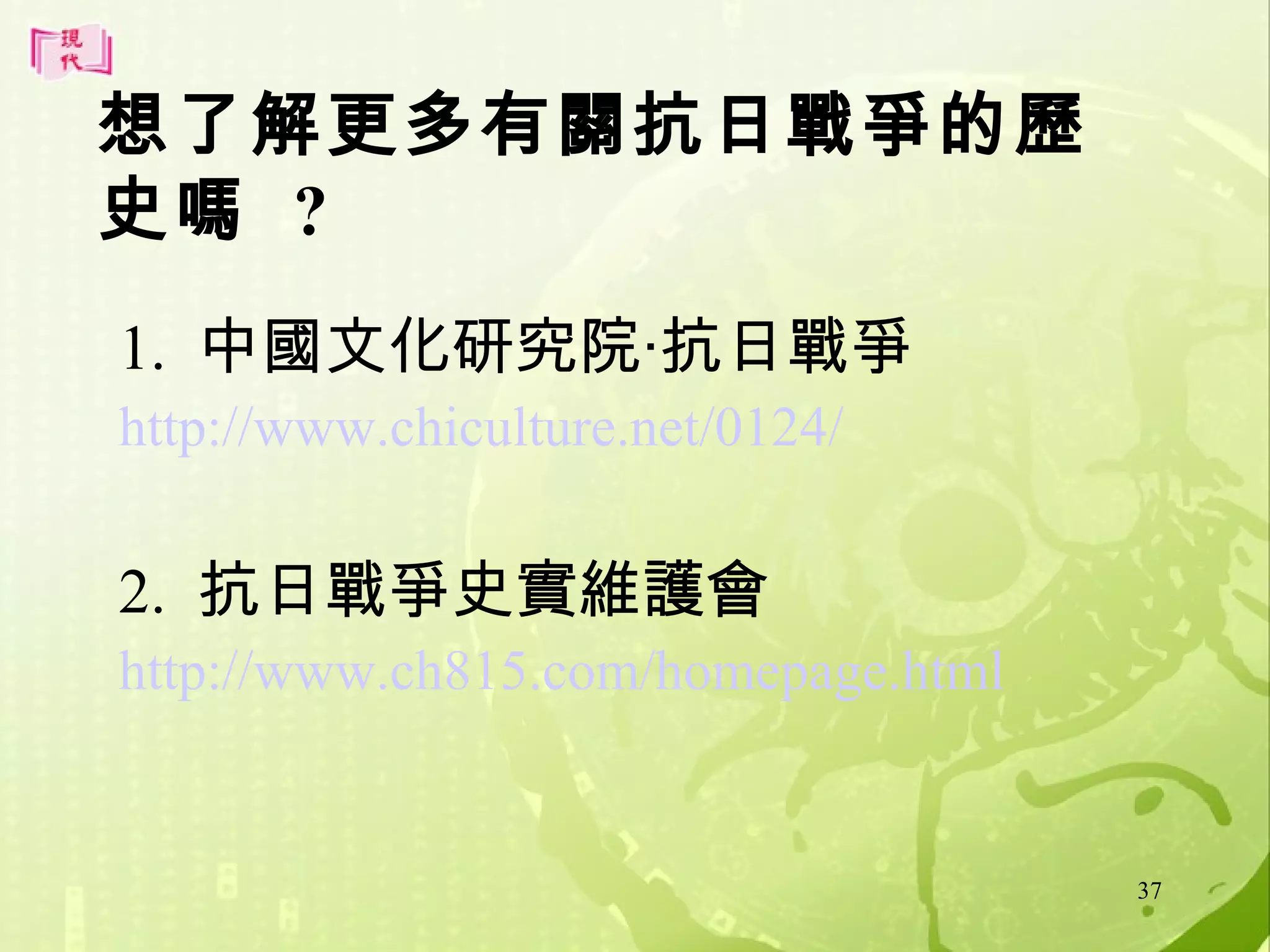 想了解更多有關抗日戰爭的歷
史嗎 ?
1. 中國文化研究院‧抗日戰爭
http://www.chiculture.net/0124/

2. 抗日戰爭史實維護會
http://www.ch815.com/homepage.html

37

 