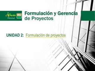 Formulación y Gerencia
de Proyectos
UNIDAD 2: Formulación de proyectos
 