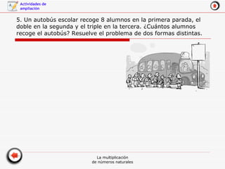 5. Un autobús escolar recoge 8 alumnos en la primera parada, el doble en la segunda y el triple en la tercera. ¿Cuántos alumnos recoge el autobús? Resuelve el problema de dos formas distintas. 