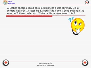 5. Esther encargó libros para la biblioteca a dos librerías. De la primera llegaron 14 lotes de 12 libros cada uno y de la segunda, 36 lotes de 7 libros cada uno. ¿Cuántos libros compró en total?