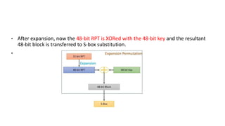 • After expansion, now the 48-bit RPT is XORed with the 48-bit key and the resultant
48-bit block is transferred to S-box substitution.
•
 