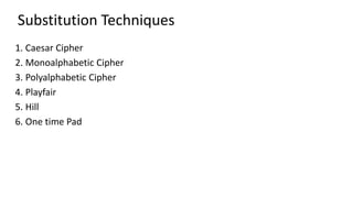 Substitution Techniques
1. Caesar Cipher
2. Monoalphabetic Cipher
3. Polyalphabetic Cipher
4. Playfair
5. Hill
6. One time Pad
 
