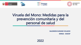 2022
Viruela del Mono: Medidas para la
prevención comunitaria y del
personal de salud
2022
SALOMON DURAND VELAZCO
MINSA - DGIESP
 