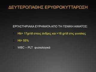 ΔΕΥΤΕΡΟΠΑΘΗΣ ΕΡΥΘΡΟΚΥΤΤΑΡΩΣΗ
ΕΡΓΑΣΤΗΡΙΑΚΑ ΕΥΡΗΜΑΤΑ ΑΠΟ ΤΗ ΓΕΝΙΚΗ ΑΙΜΑΤΟΣ:
1. Ηb> 17gr/dl στους άνδρες και >16 gr/dl στις γυναίκες
2. Ht> 55%
3. WBC – PLT φυσιολογικά
 
