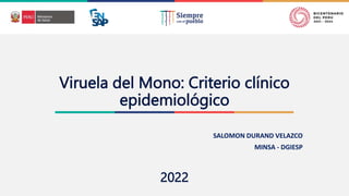 2022
Viruela del Mono: Criterio clínico
epidemiológico
2022
SALOMON DURAND VELAZCO
MINSA - DGIESP
 