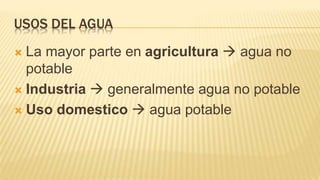 USOS DEL AGUA
 La mayor parte en agricultura  agua no
potable
 Industria  generalmente agua no potable
 Uso domestico  agua potable
 