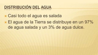 DISTRIBUCIÓN DEL AGUA
 Casi todo el agua es salada
 El agua de la Tierra se distribuye en un 97%
de agua salada y un 3% de agua dulce.
 
