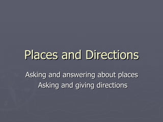 Places and Directions
Asking and answering about places
    Asking and giving directions
 