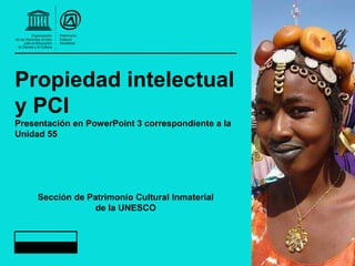 Propiedad intelectual
y PCI
Presentación en PowerPoint 3 correspondiente a la
Unidad 55
Sección de Patrimonio Cultural Inmaterial
de la UNESCO
 