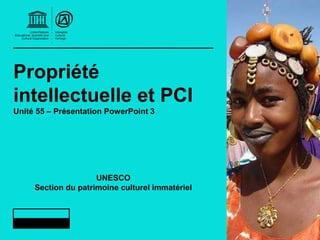 Propriété
intellectuelle et PCI
Unité 55 – Présentation PowerPoint 3
UNESCO
Section du patrimoine culturel immatériel
 
