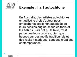19
Exemple : l’art autochtone
En Australie, des artistes autochtones
ont utilisé le droit d’auteur pour
empêcher la copie ...